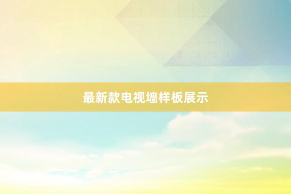 最新款电视墙样板展示