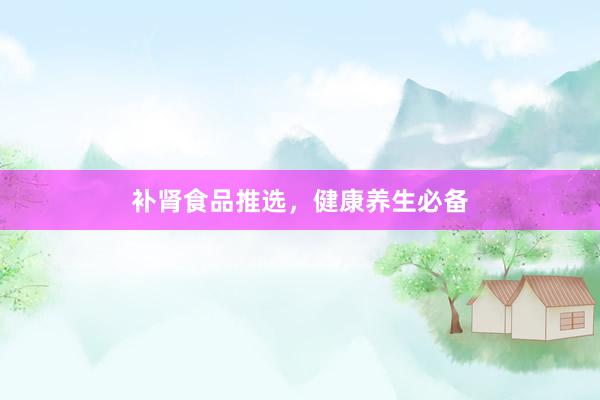 补肾食品推选，健康养生必备