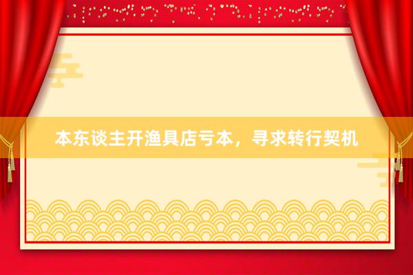 本东谈主开渔具店亏本，寻求转行契机