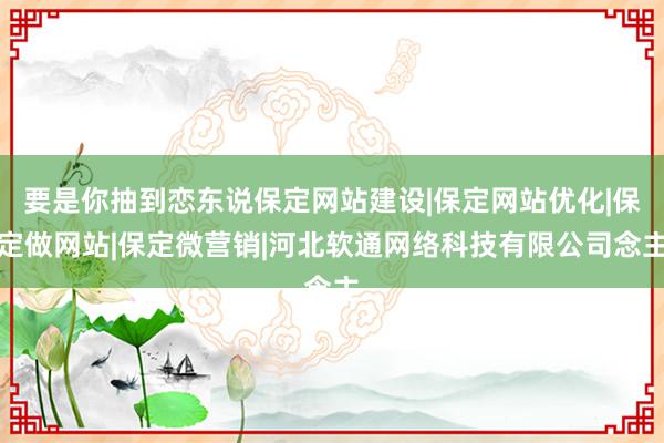 要是你抽到恋东说保定网站建设|保定网站优化|保定做网站|保定微营销|河北软通网络科技有限公司念主