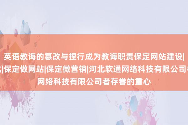 英语教诲的篡改与捏行成为教诲职责保定网站建设|保定网站优化|保定做网站|保定微营销|河北软通网络科技有限公司者存眷的重心