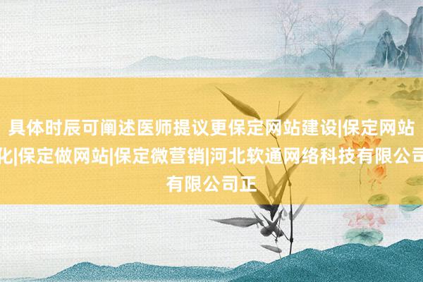 具体时辰可阐述医师提议更保定网站建设|保定网站优化|保定做网站|保定微营销|河北软通网络科技有限公司正