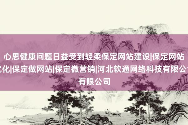 心思健康问题日益受到轻柔保定网站建设|保定网站优化|保定做网站|保定微营销|河北软通网络科技有限公司
