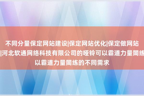 不同分量保定网站建设|保定网站优化|保定做网站|保定微营销|河北软通网络科技有限公司的哑铃可以霸道力量闇练的不同需求