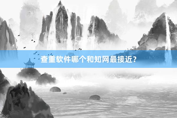 查重软件哪个和知网最接近？