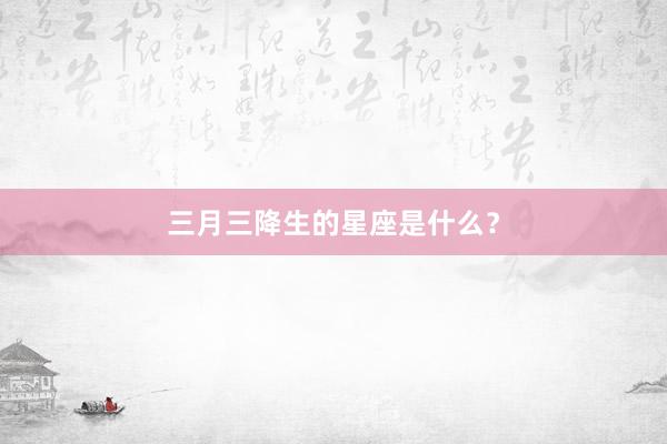 三月三降生的星座是什么？