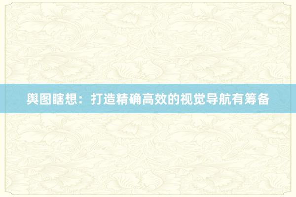 舆图瞎想：打造精确高效的视觉导航有筹备