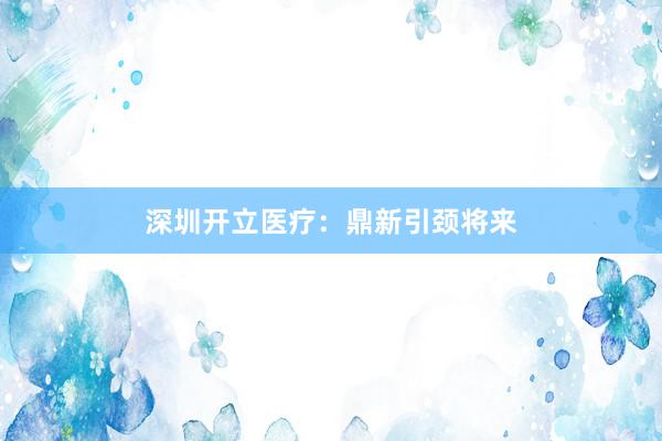 深圳开立医疗：鼎新引颈将来