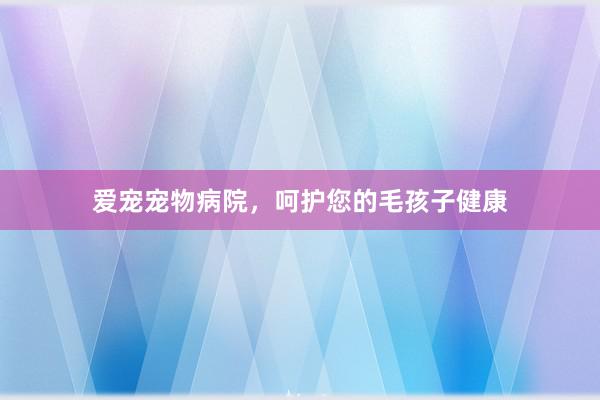 爱宠宠物病院，呵护您的毛孩子健康